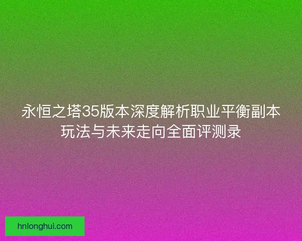 永恒之塔35版本深度解析职业平衡副本玩法与未来走向全面评测录 永恒之塔35版本深度解析职业平衡副本玩法与未来走向全面评测录
