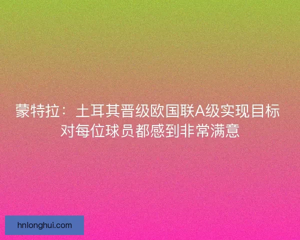 蒙特拉：土耳其晋级欧国联A级实现目标 对每位球员都感到非常满意