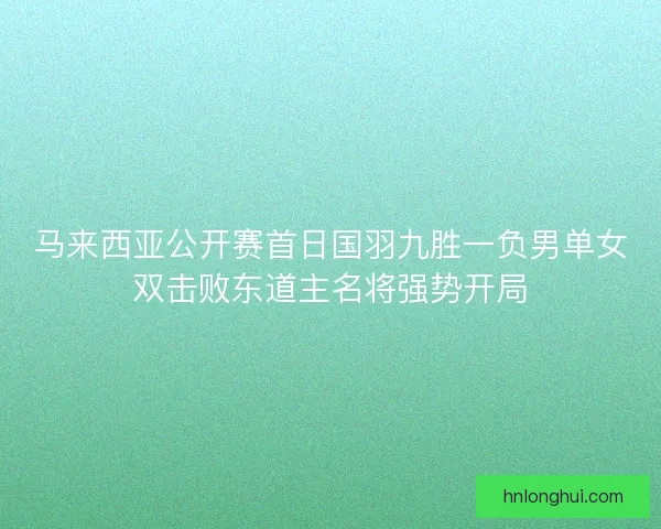 马来西亚公开赛首日国羽九胜一负男单女双击败东道主名将强势开局