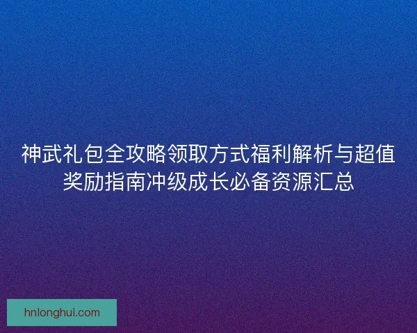神武礼包全攻略领取方式福利解析与超值奖励指南冲级成长必备资源汇总 神武礼包全攻略领取方式福利解析与超值奖励指南冲级成长必备资源汇总