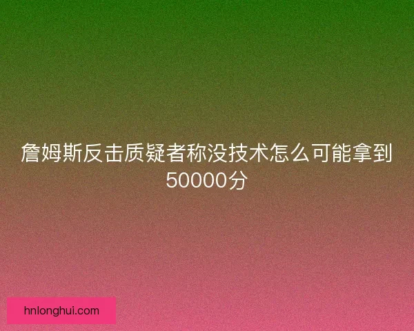 詹姆斯反击质疑者称没技术怎么可能拿到50000分