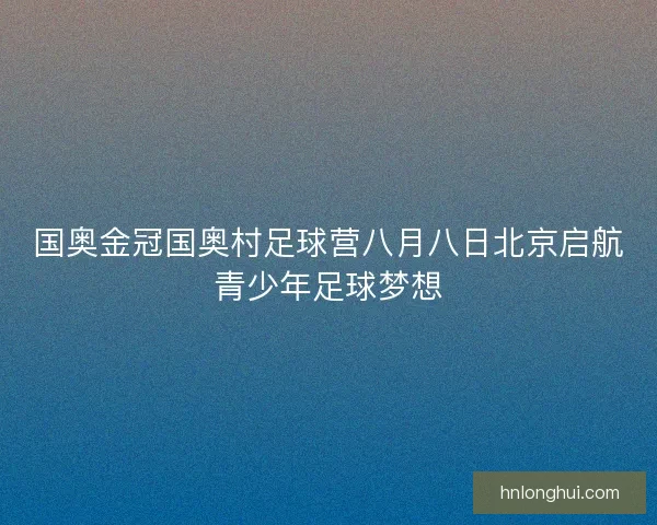 国奥金冠国奥村足球营八月八日北京启航青少年足球梦想