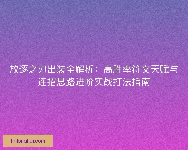 放逐之刃出装全解析：高胜率符文天赋与连招思路进阶实战打法指南