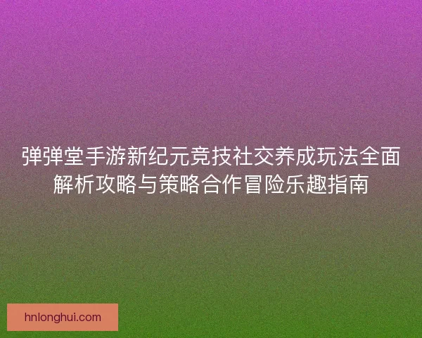 弹弹堂手游新纪元竞技社交养成玩法全面解析攻略与策略合作冒险乐趣指南