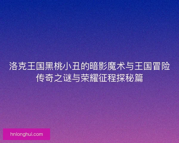 洛克王国黑桃小丑的暗影魔术与王国冒险传奇之谜与荣耀征程探秘篇