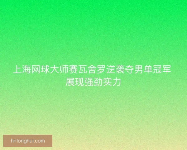 上海网球大师赛瓦舍罗逆袭夺男单冠军 展现强劲实力