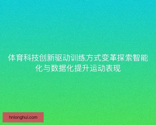 体育科技创新驱动训练方式变革探索智能化与数据化提升运动表现