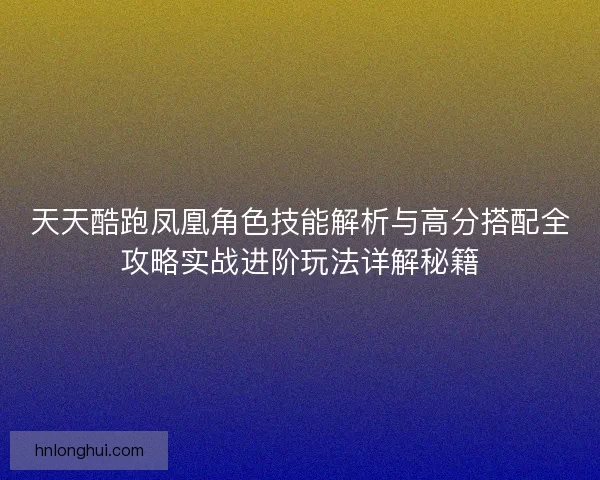 天天酷跑凤凰角色技能解析与高分搭配全攻略实战进阶玩法详解秘籍