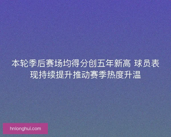 本轮季后赛场均得分创五年新高 球员表现持续提升推动赛季热度升温