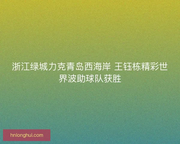 浙江绿城力克青岛西海岸 王钰栋精彩世界波助球队获胜