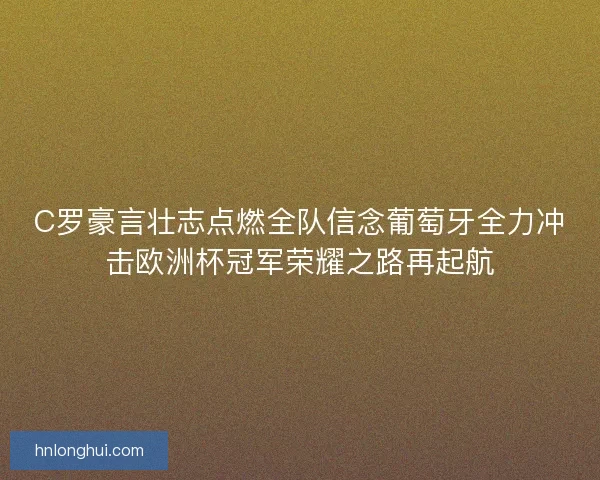 C罗豪言壮志点燃全队信念葡萄牙全力冲击欧洲杯冠军荣耀之路再起航 C罗豪言壮志点燃全队信念葡萄牙全力冲击欧洲杯冠军荣耀之路再起航
