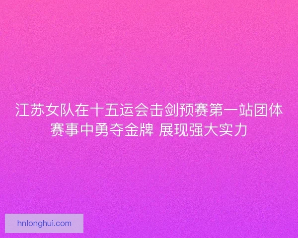 江苏女队在十五运会击剑预赛第一站团体赛事中勇夺金牌 展现强大实力 江苏女队在十五运会击剑预赛第一站团体赛事中勇夺金牌 展现强大实力
