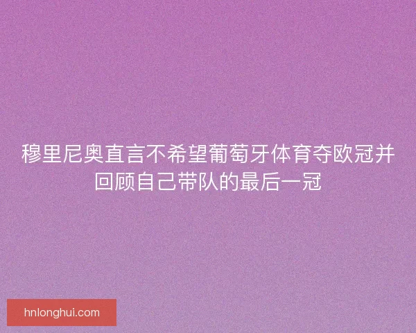 穆里尼奥直言不希望葡萄牙体育夺欧冠并回顾自己带队的最后一冠