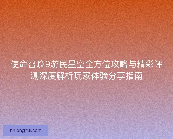 使命召唤9游民星空全方位攻略与精彩评测深度解析玩家体验分享指南