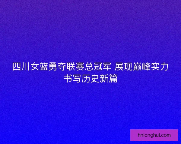 四川女篮勇夺联赛总冠军 展现巅峰实力书写历史新篇