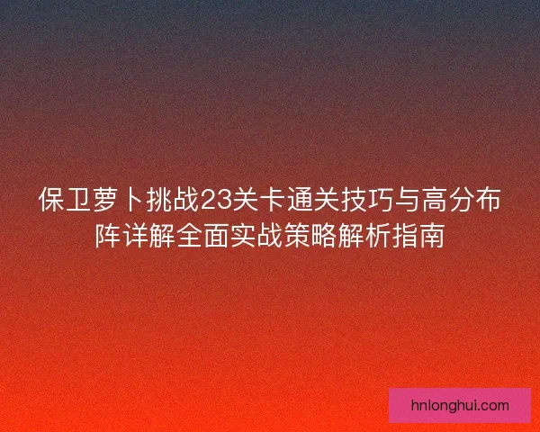 保卫萝卜挑战23关卡通关技巧与高分布阵详解全面实战策略解析指南