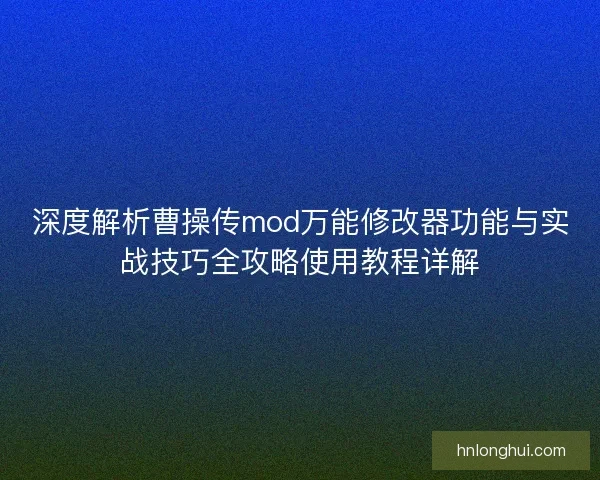 深度解析曹操传mod万能修改器功能与实战技巧全攻略使用教程详解