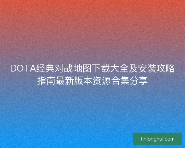 DOTA经典对战地图下载大全及安装攻略指南最新版本资源合集分享 DOTA经典对战地图下载大全及安装攻略指南最新版本资源合集分享