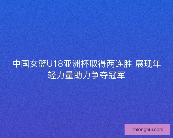 中国女篮U18亚洲杯取得两连胜 展现年轻力量助力争夺冠军 中国女篮U18亚洲杯取得两连胜 展现年轻力量助力争夺冠军
